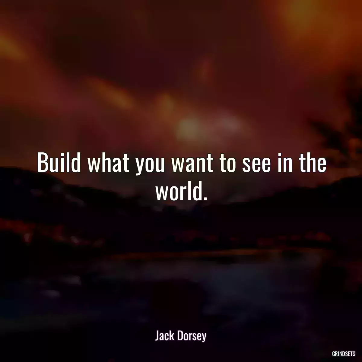 Build what you want to see in the world.