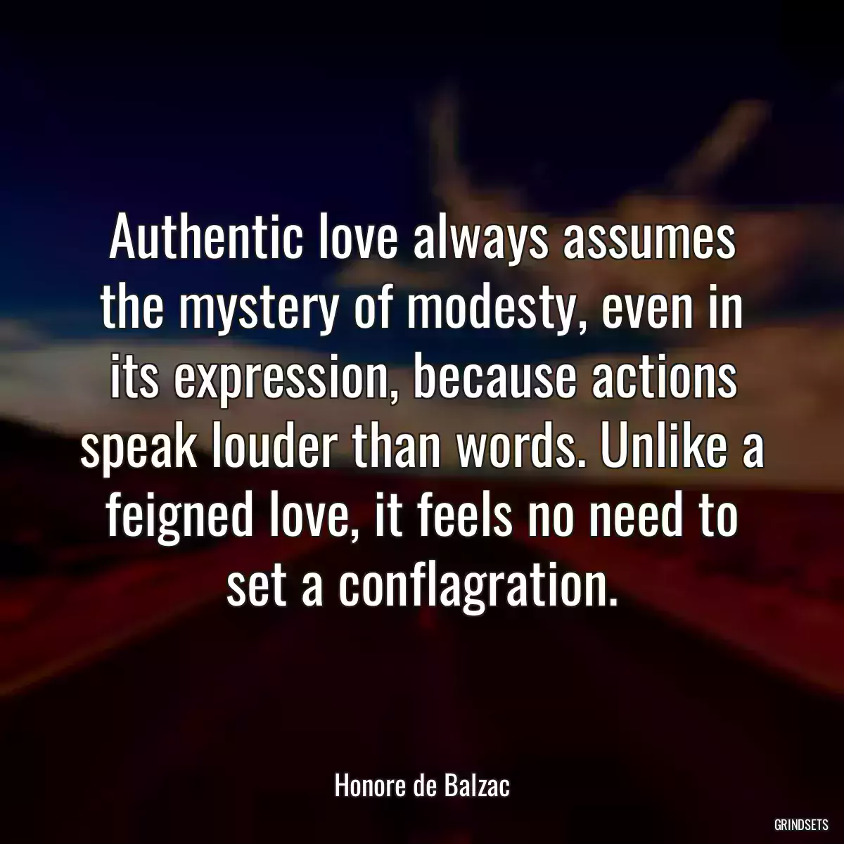 Authentic love always assumes the mystery of modesty, even in its expression, because actions speak louder than words. Unlike a feigned love, it feels no need to set a conflagration.