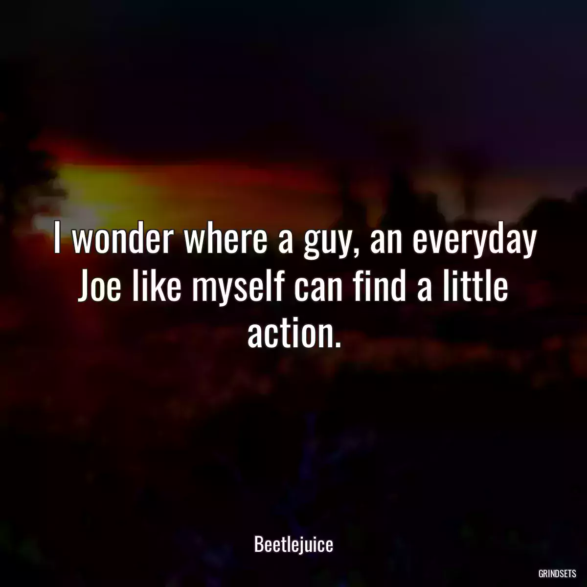 I wonder where a guy, an everyday Joe like myself can find a little action.