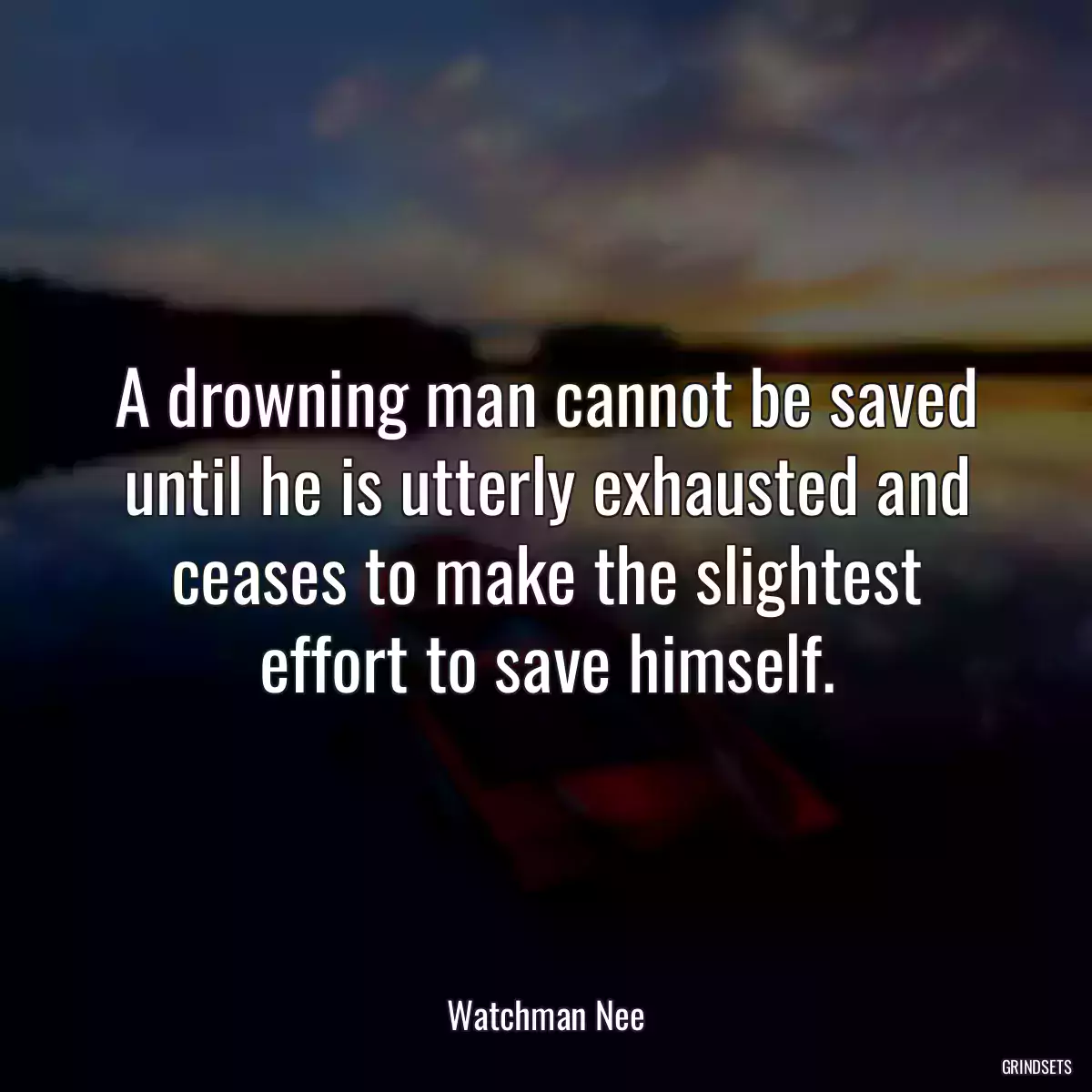 A drowning man cannot be saved until he is utterly exhausted and ceases to make the slightest effort to save himself.