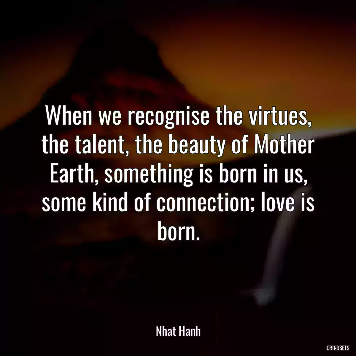 When we recognise the virtues, the talent, the beauty of Mother Earth, something is born in us, some kind of connection; love is born.