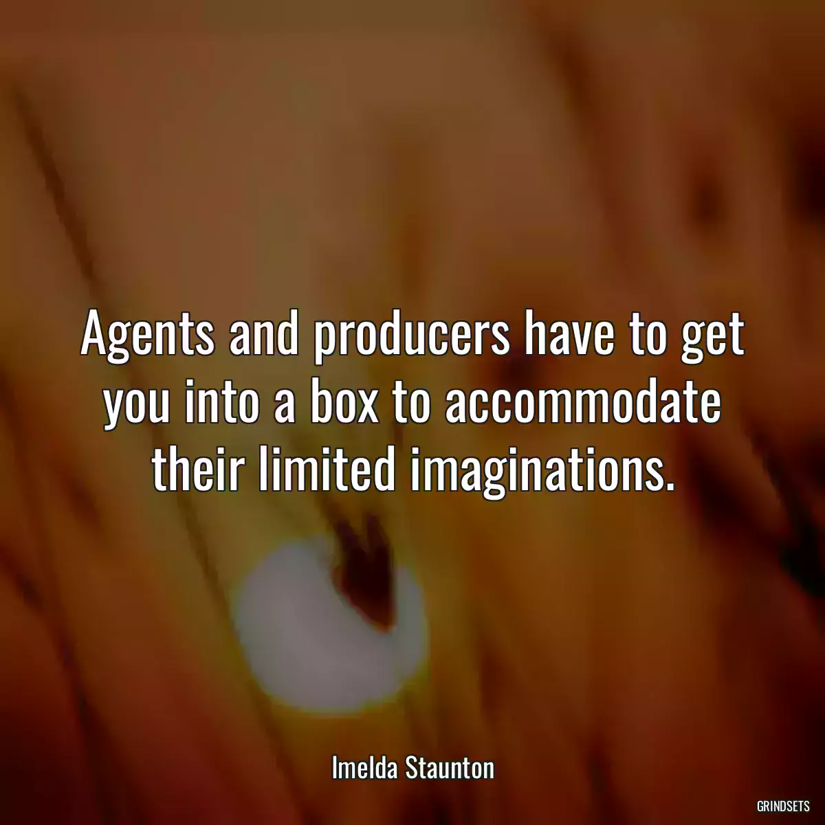 Agents and producers have to get you into a box to accommodate their limited imaginations.