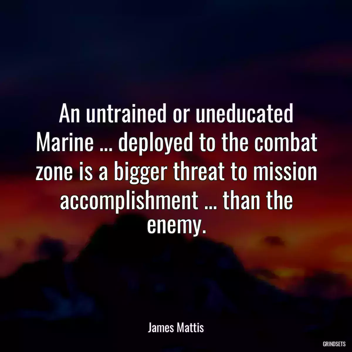 An untrained or uneducated Marine ... deployed to the combat zone is a bigger threat to mission accomplishment ... than the enemy.