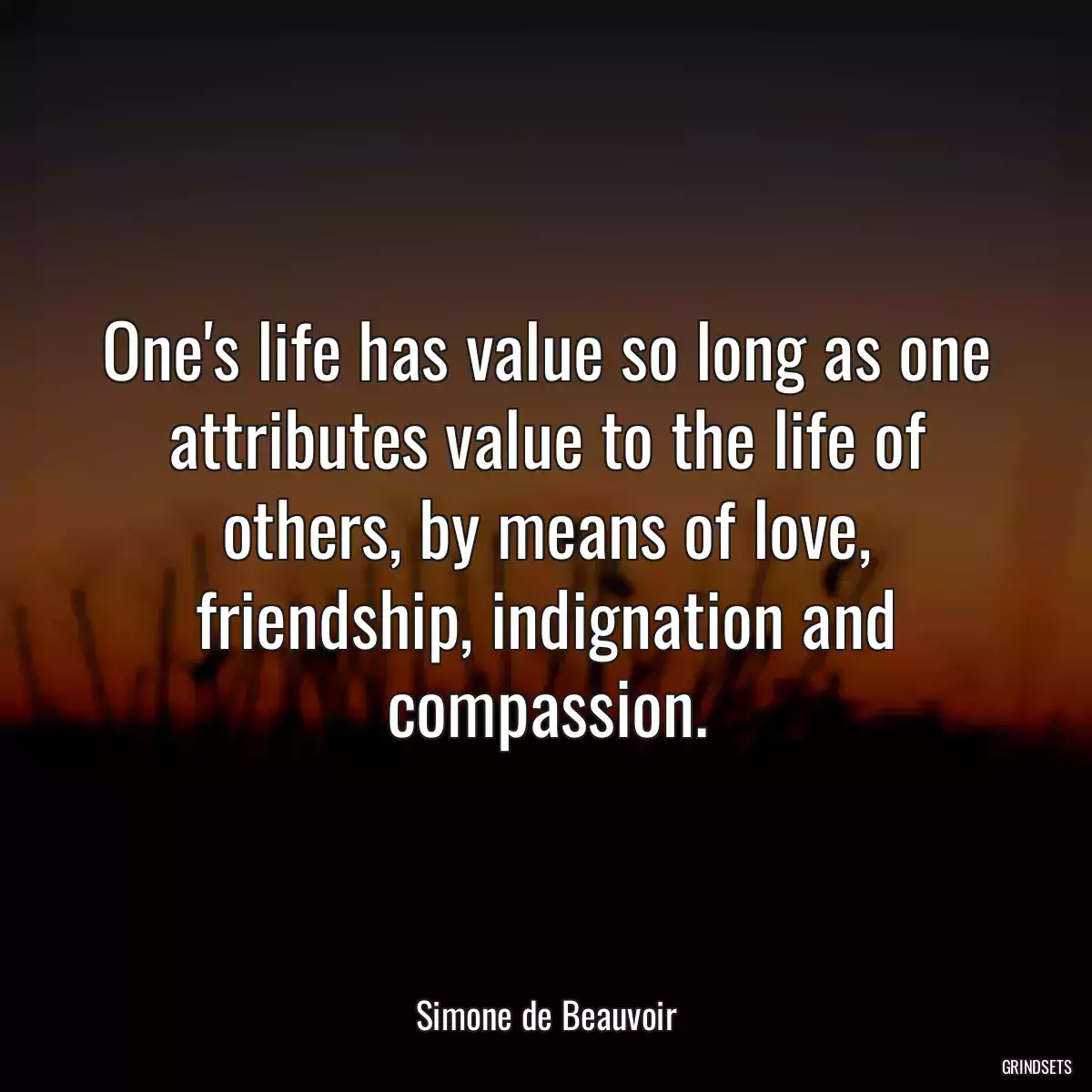 One\'s life has value so long as one attributes value to the life of others, by means of love, friendship, indignation and compassion.