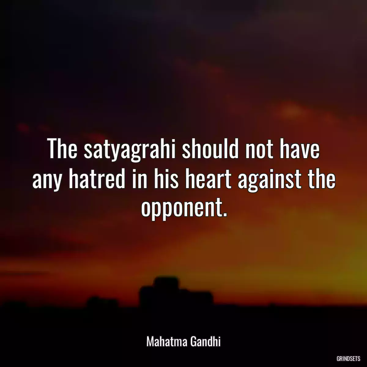 The satyagrahi should not have any hatred in his heart against the opponent.