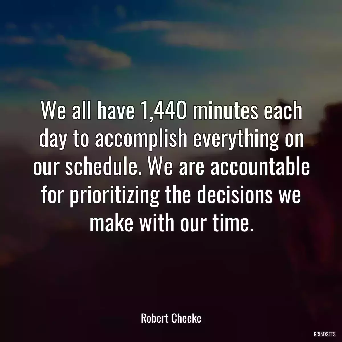 We all have 1,440 minutes each day to accomplish everything on our schedule. We are accountable for prioritizing the decisions we make with our time.