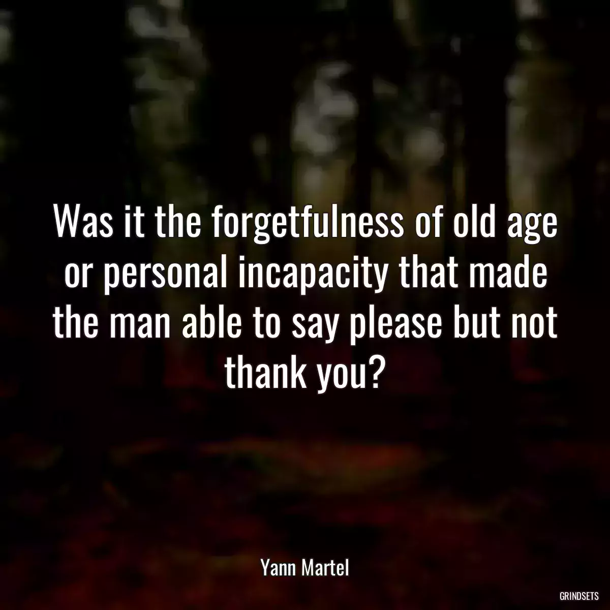 Was it the forgetfulness of old age or personal incapacity that made the man able to say please but not thank you?