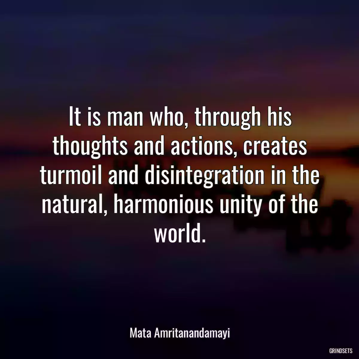 It is man who, through his thoughts and actions, creates turmoil and disintegration in the natural, harmonious unity of the world.