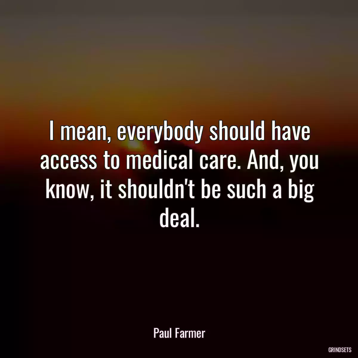 I mean, everybody should have access to medical care. And, you know, it shouldn\'t be such a big deal.