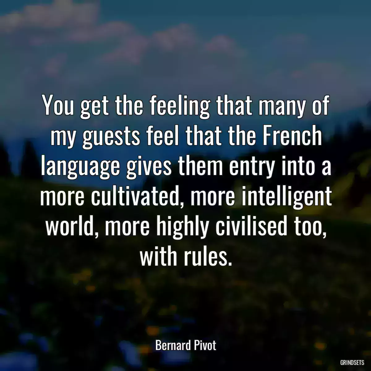 You get the feeling that many of my guests feel that the French language gives them entry into a more cultivated, more intelligent world, more highly civilised too, with rules.