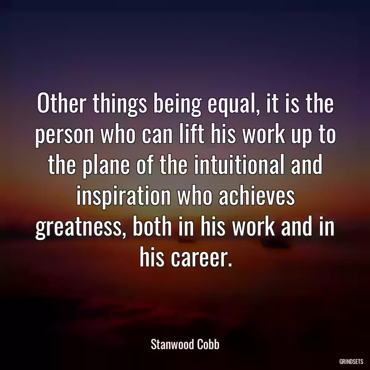 Other things being equal, it is the person who can lift his work up to the plane of the intuitional and inspiration who achieves greatness, both in his work and in his career.