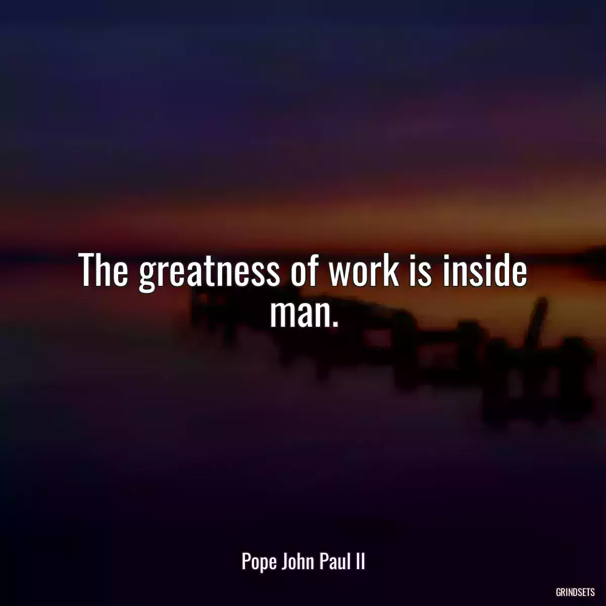 The greatness of work is inside man.