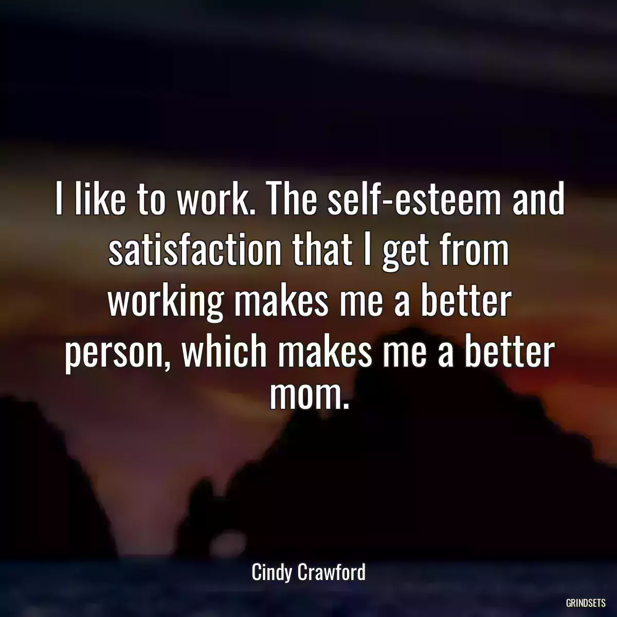 I like to work. The self-esteem and satisfaction that I get from working makes me a better person, which makes me a better mom.