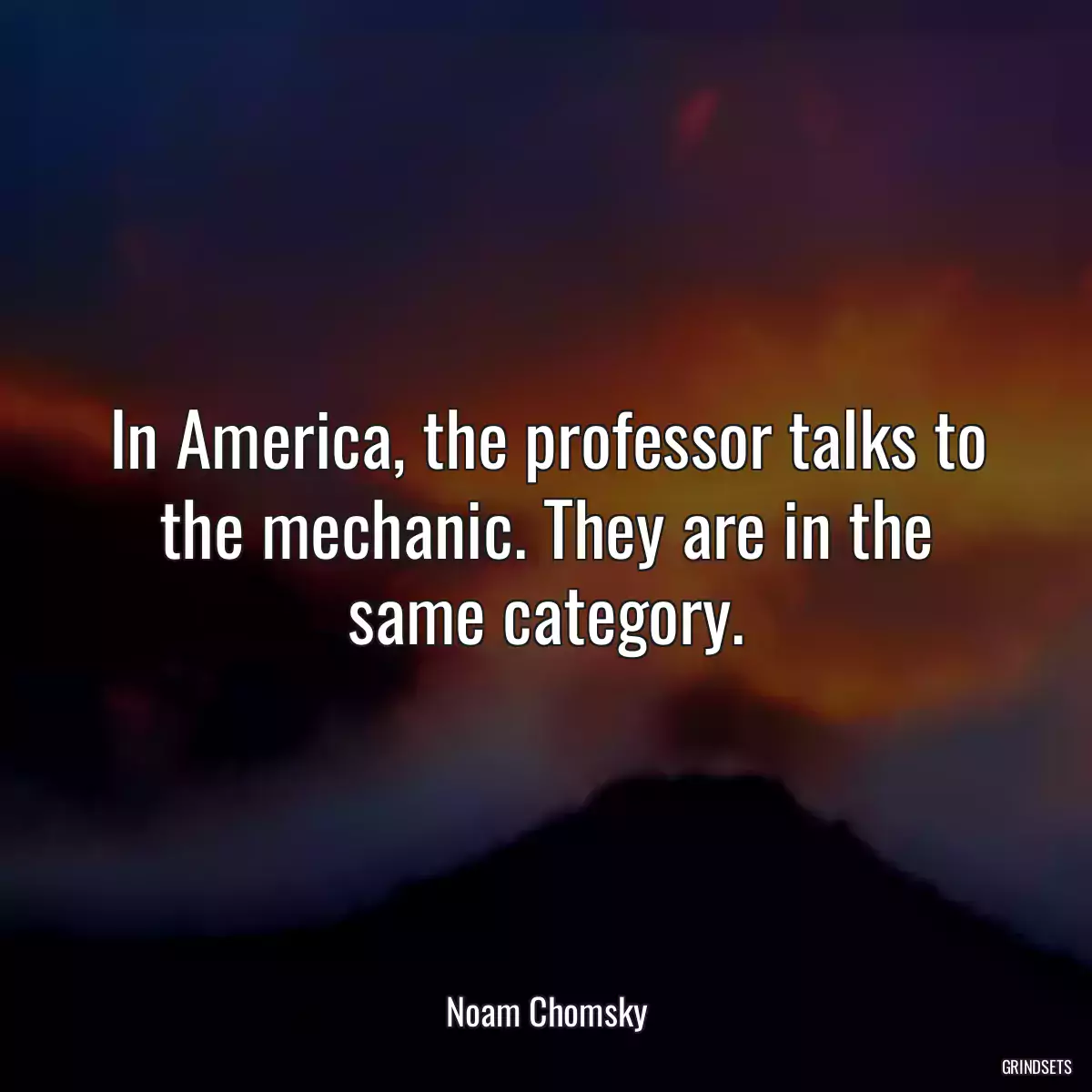 In America, the professor talks to the mechanic. They are in the same category.