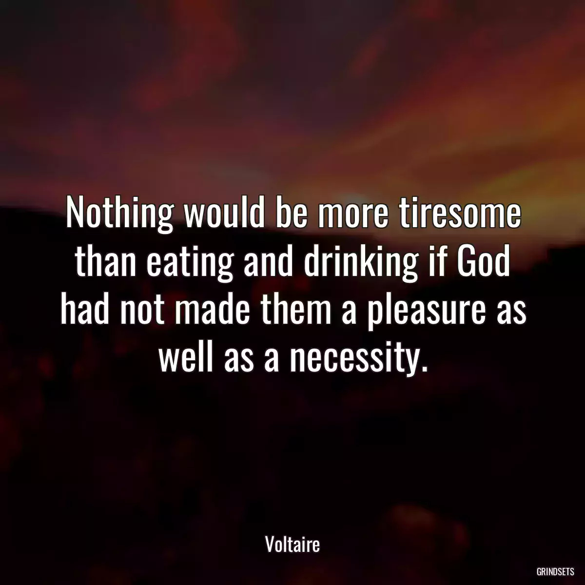 Nothing would be more tiresome than eating and drinking if God had not made them a pleasure as well as a necessity.