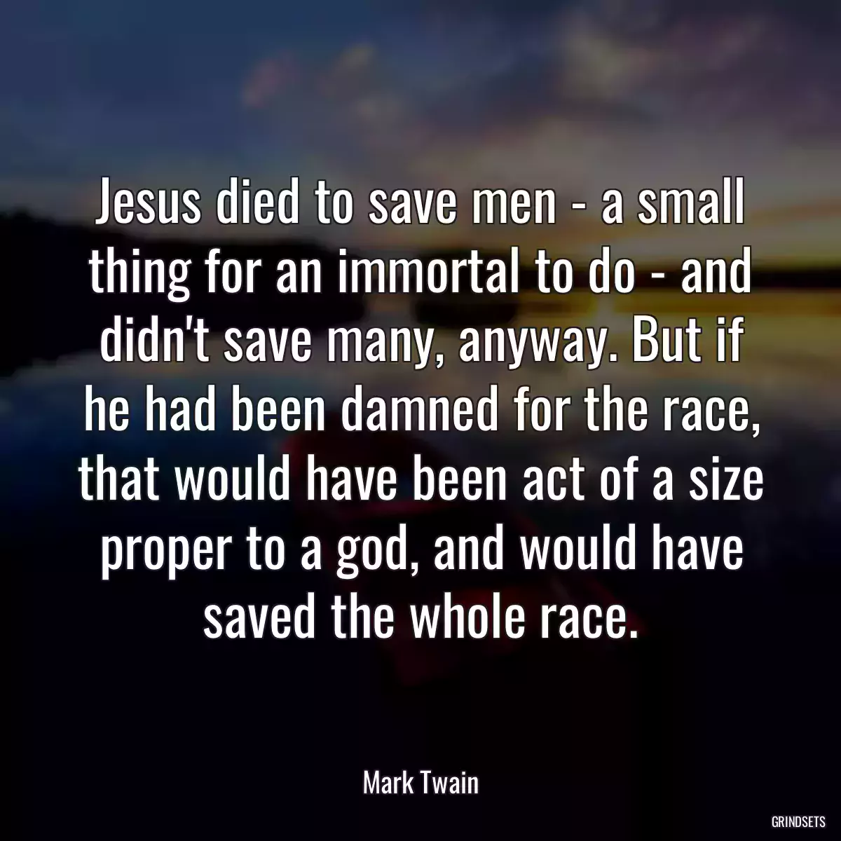 Jesus died to save men - a small thing for an immortal to do - and didn\'t save many, anyway. But if he had been damned for the race, that would have been act of a size proper to a god, and would have saved the whole race.