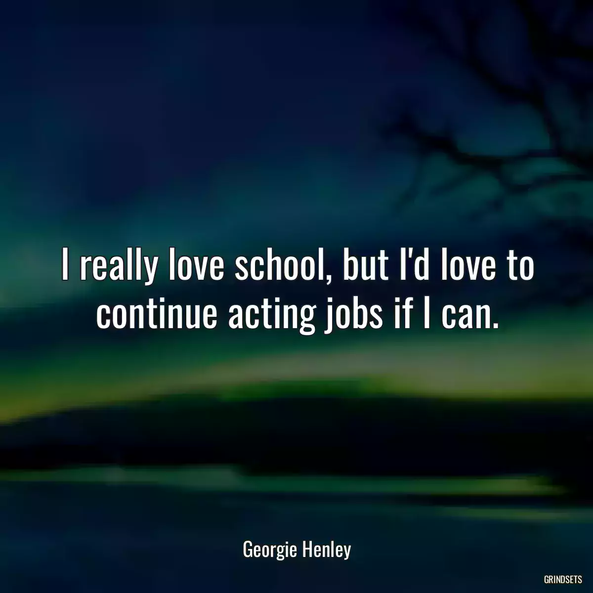 I really love school, but I\'d love to continue acting jobs if I can.