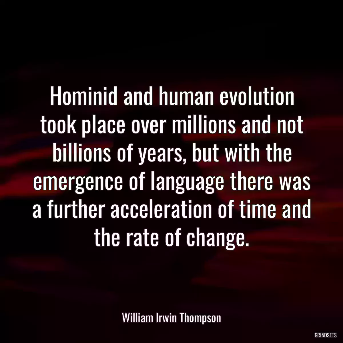 Hominid and human evolution took place over millions and not billions of years, but with the emergence of language there was a further acceleration of time and the rate of change.