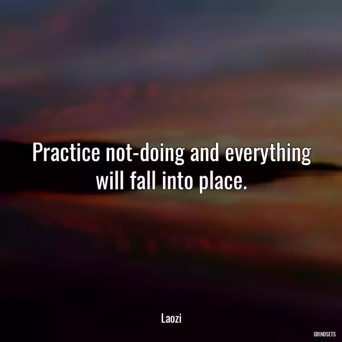 Practice not-doing and everything will fall into place.