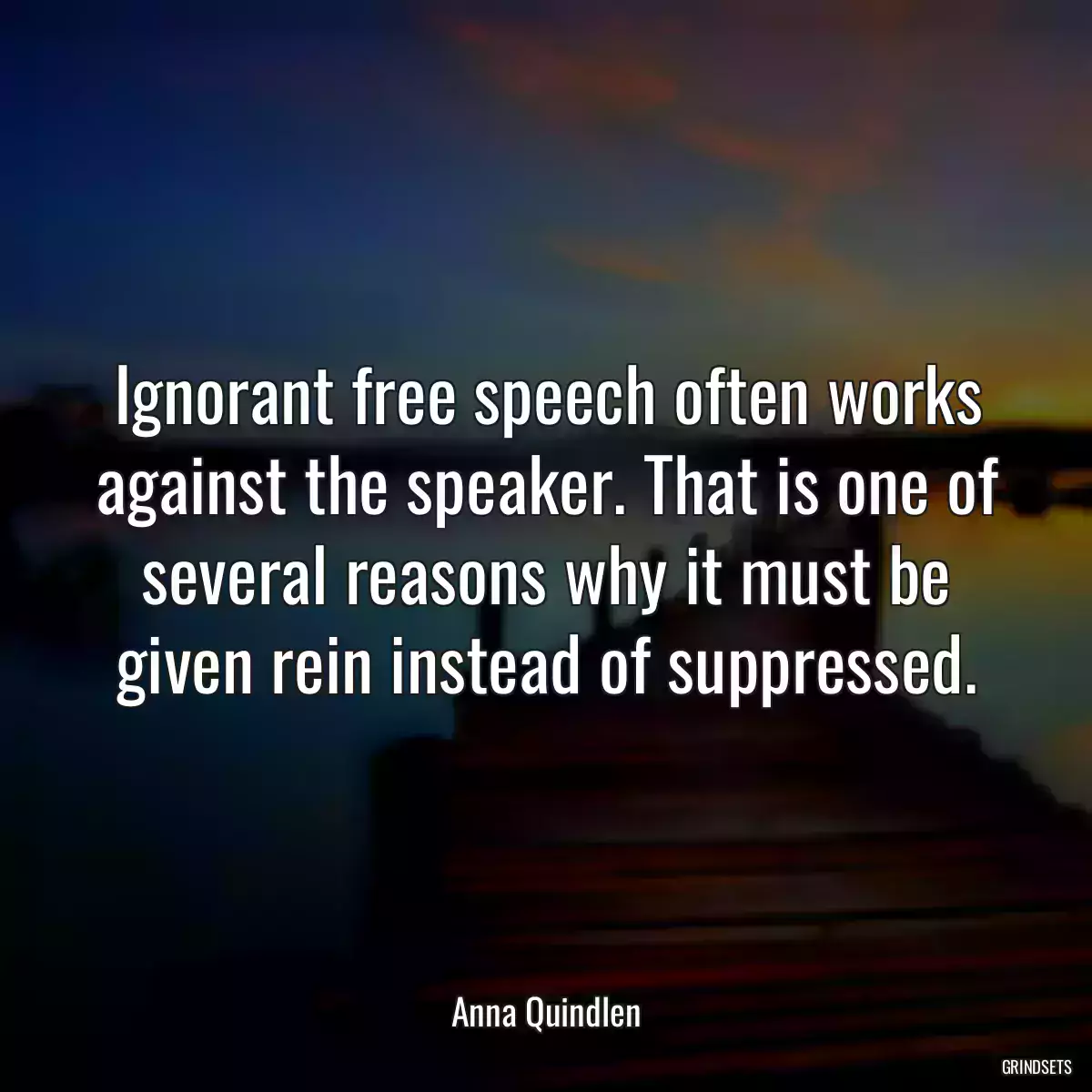 Ignorant free speech often works against the speaker. That is one of several reasons why it must be given rein instead of suppressed.