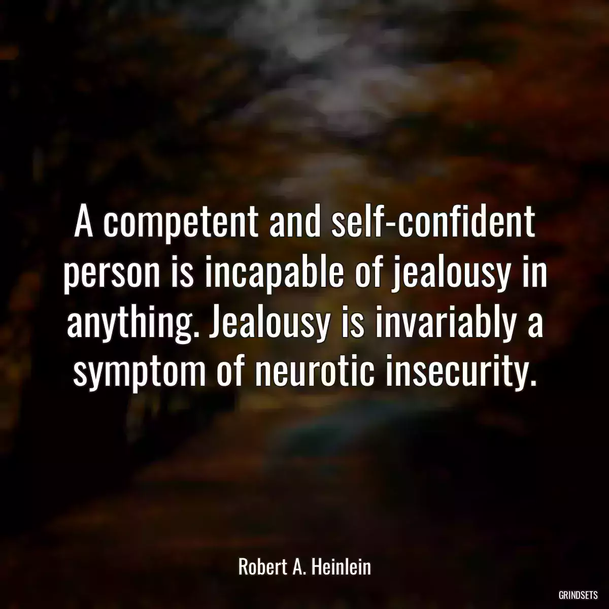 A competent and self-confident person is incapable of jealousy in anything. Jealousy is invariably a symptom of neurotic insecurity.