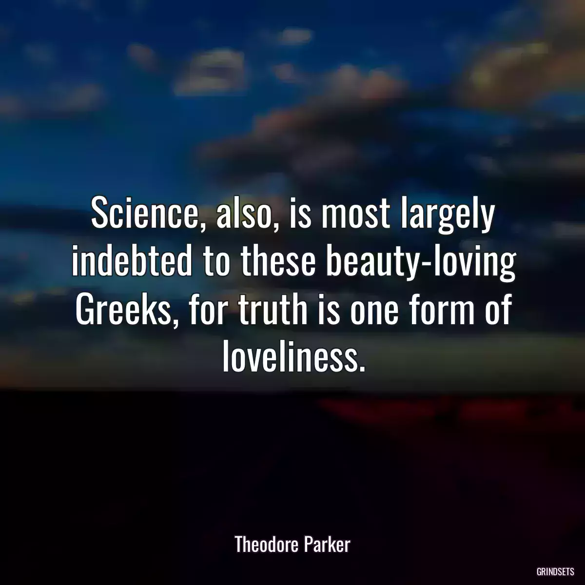 Science, also, is most largely indebted to these beauty-loving Greeks, for truth is one form of loveliness.