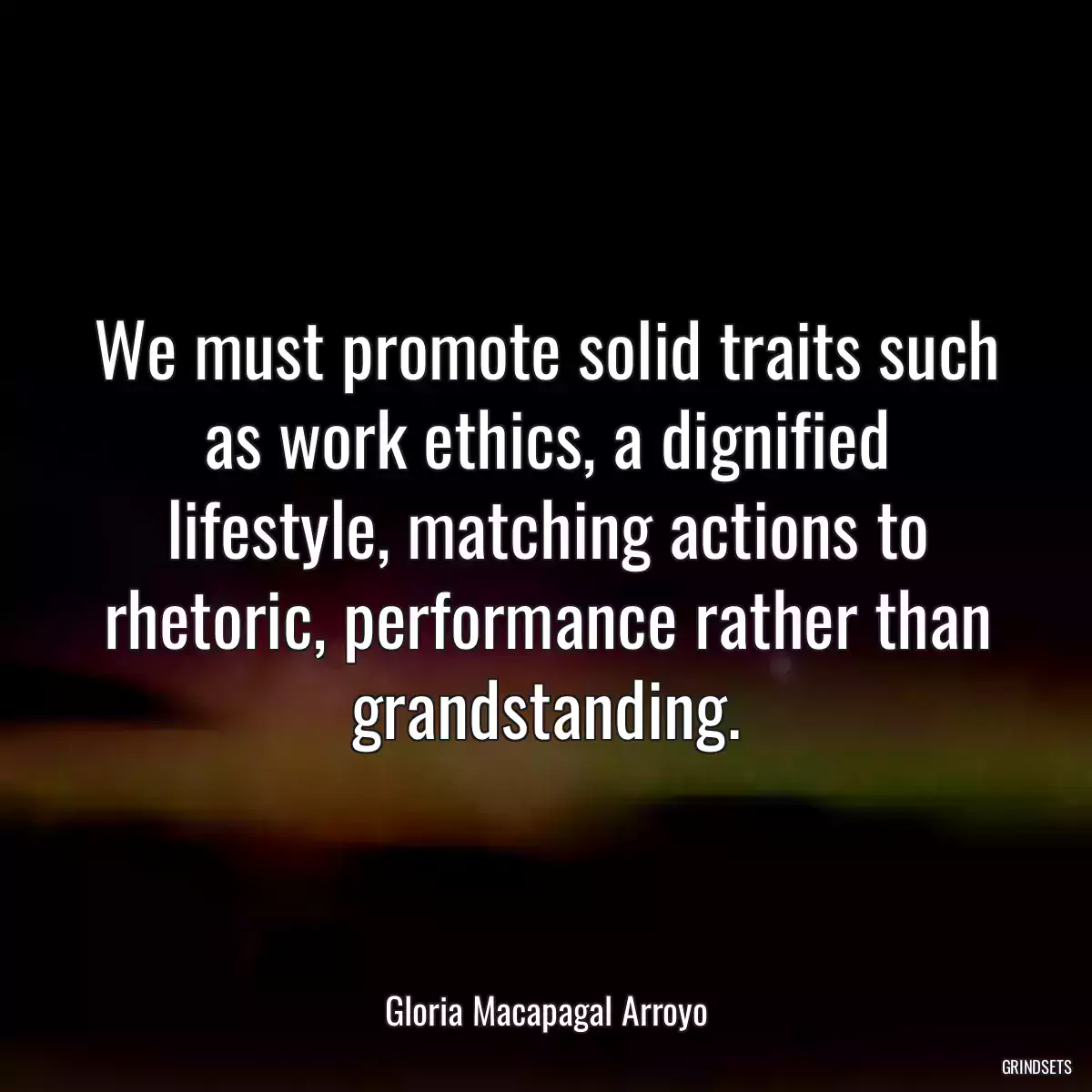 We must promote solid traits such as work ethics, a dignified lifestyle, matching actions to rhetoric, performance rather than grandstanding.