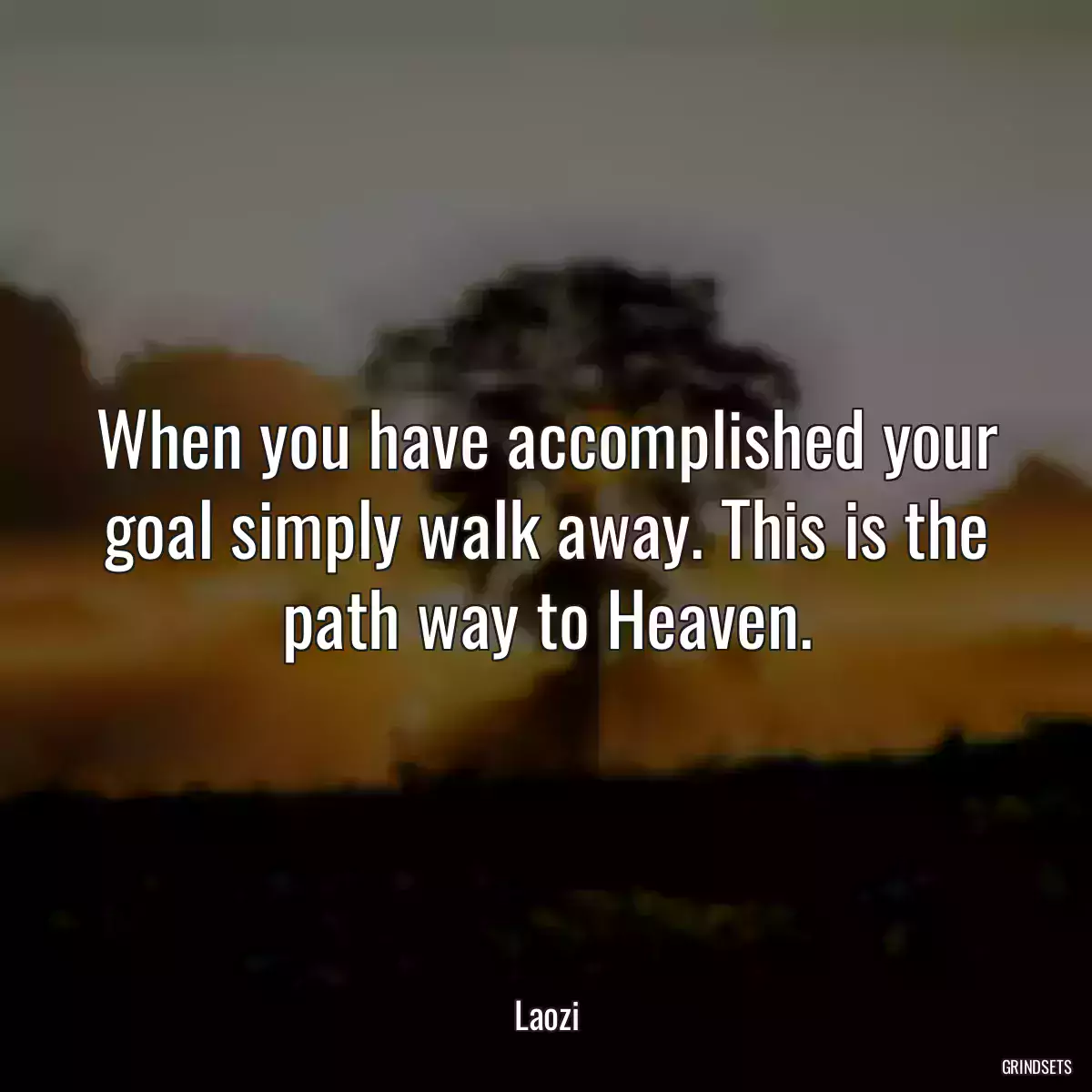 When you have accomplished your goal simply walk away. This is the path way to Heaven.