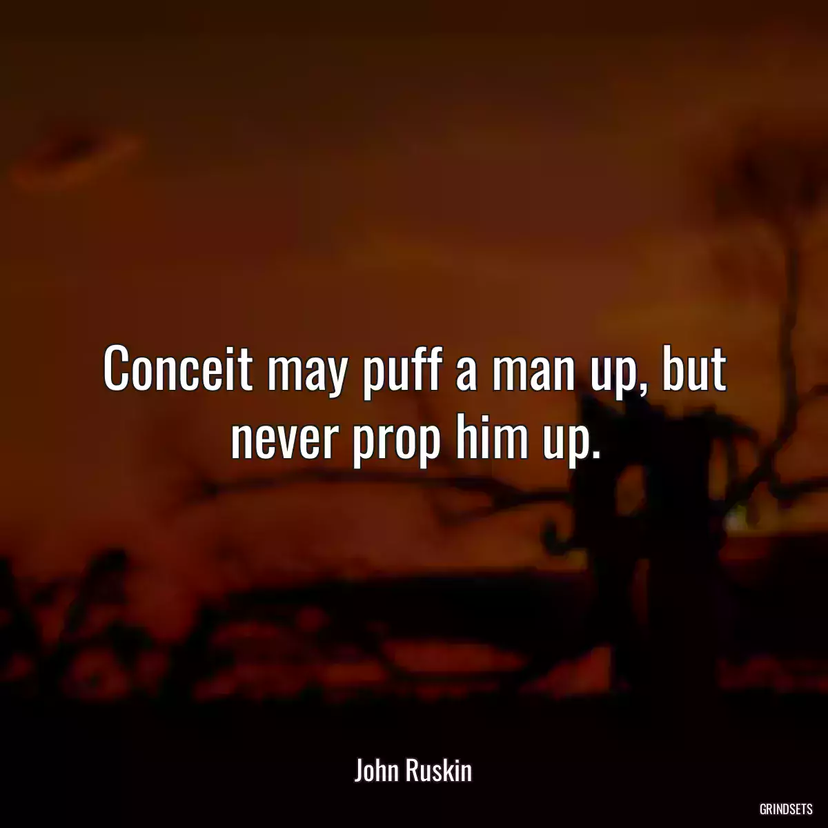 Conceit may puff a man up, but never prop him up.