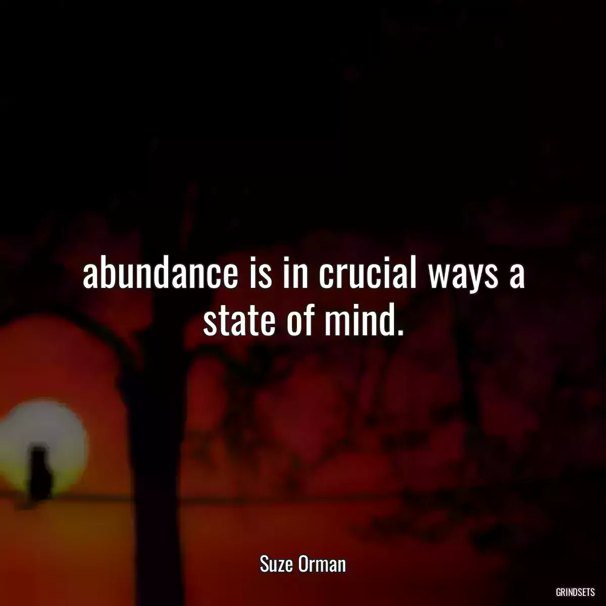 abundance is in crucial ways a state of mind.