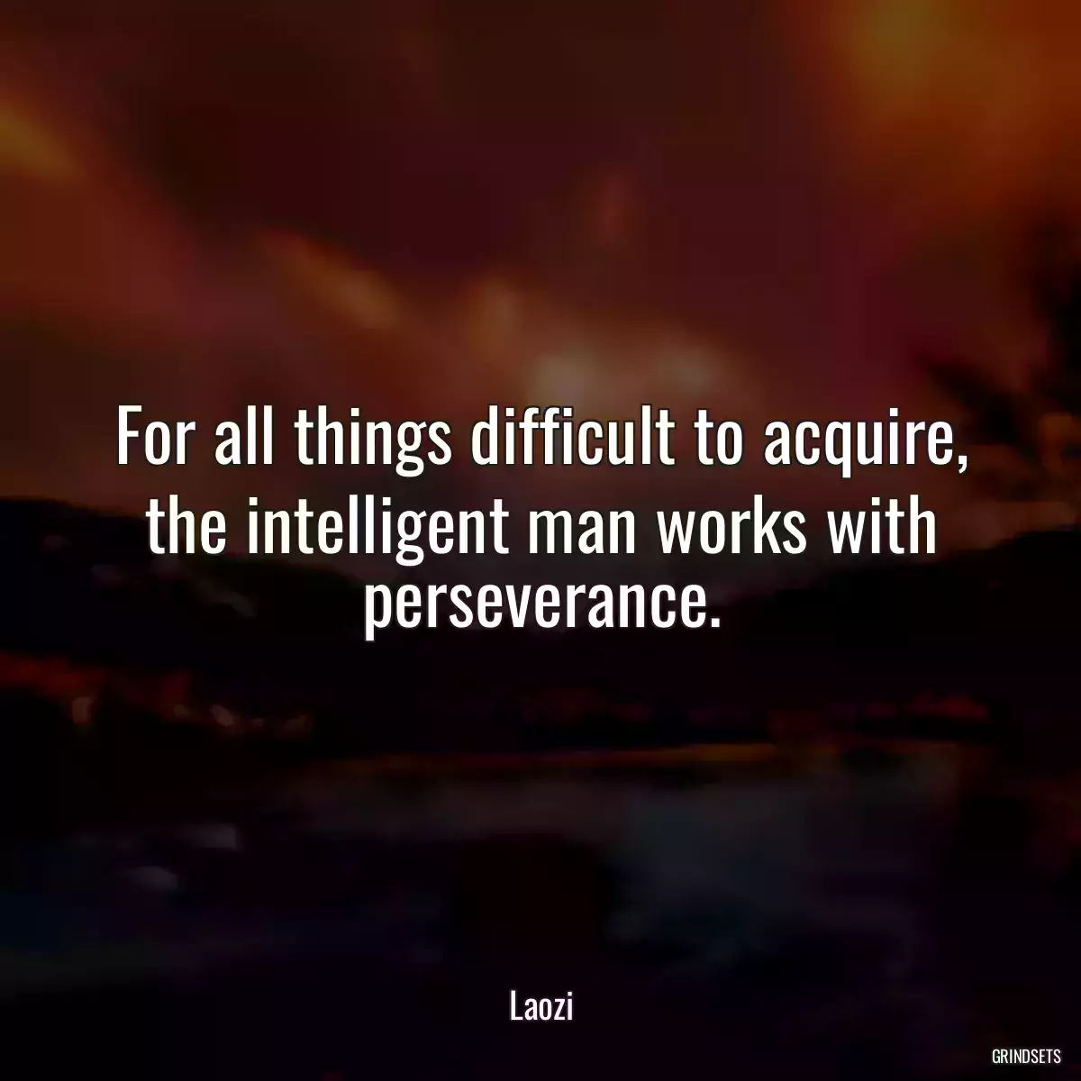 For all things difficult to acquire, the intelligent man works with perseverance.