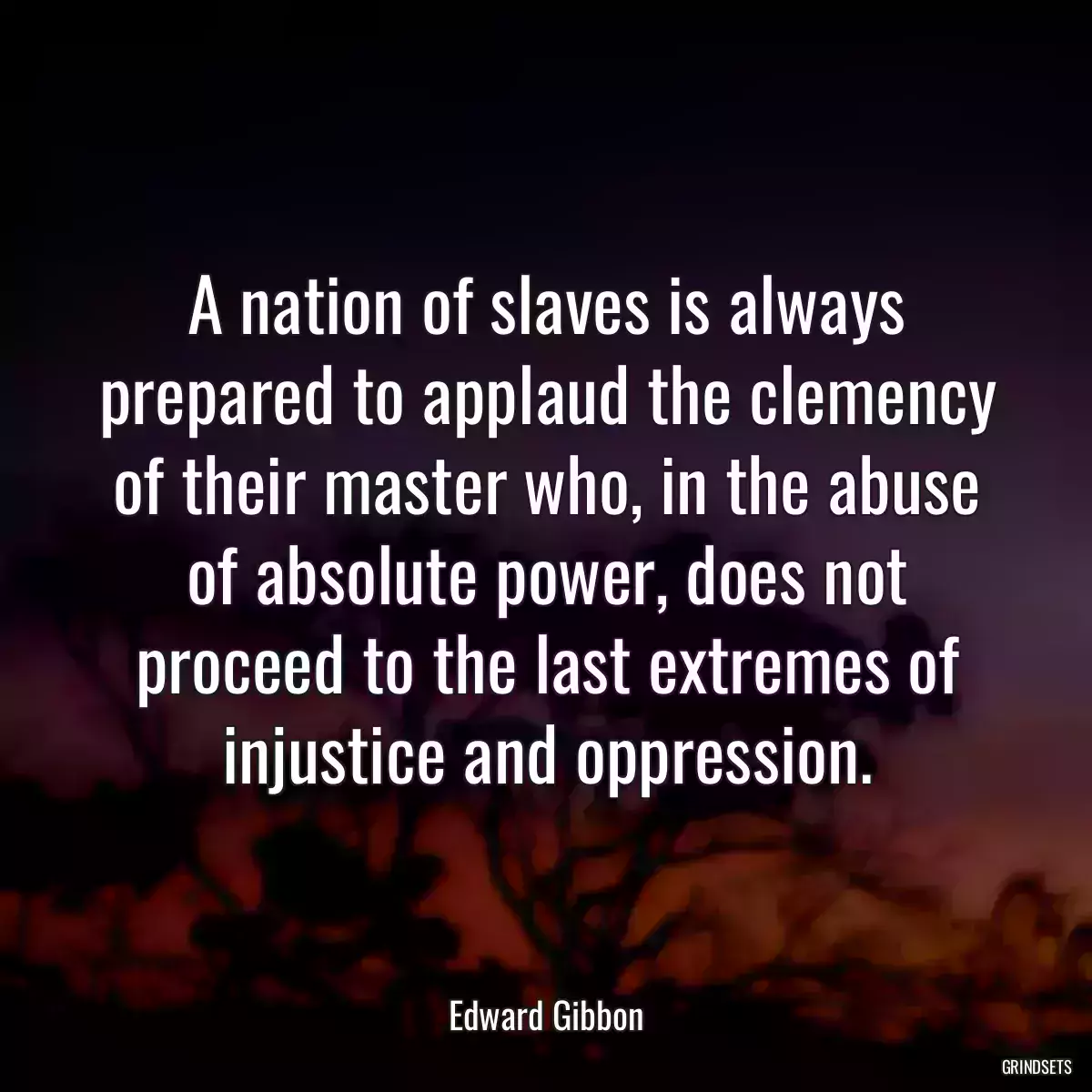 A nation of slaves is always prepared to applaud the clemency of their master who, in the abuse of absolute power, does not proceed to the last extremes of injustice and oppression.