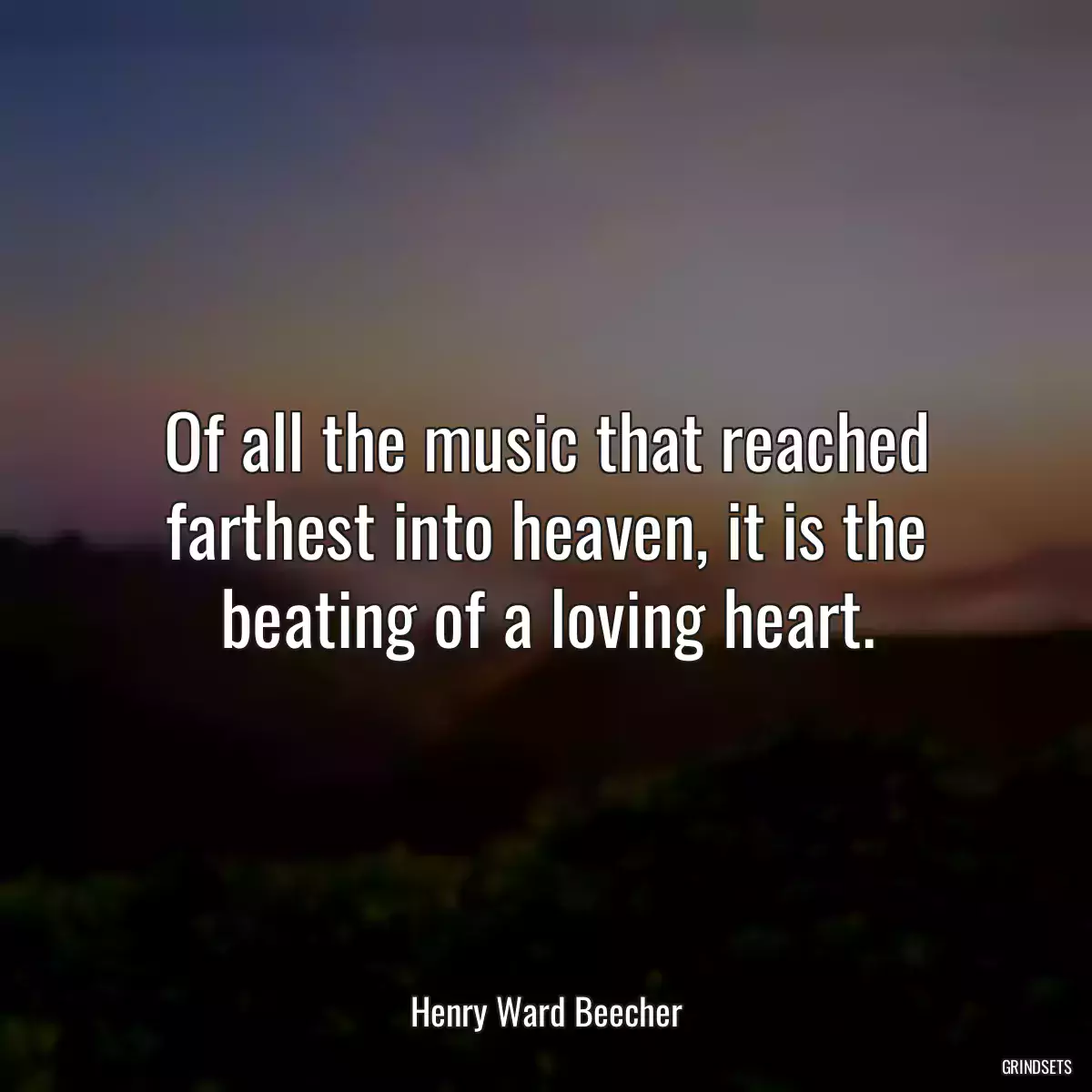 Of all the music that reached farthest into heaven, it is the beating of a loving heart.