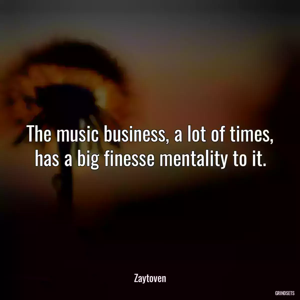 The music business, a lot of times, has a big finesse mentality to it.