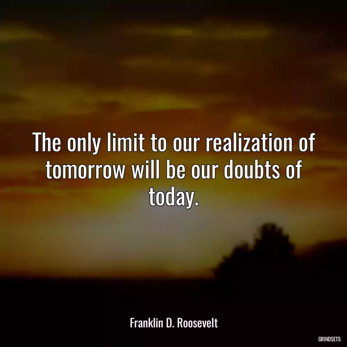 The only limit to our realization of tomorrow will be our doubts of today.