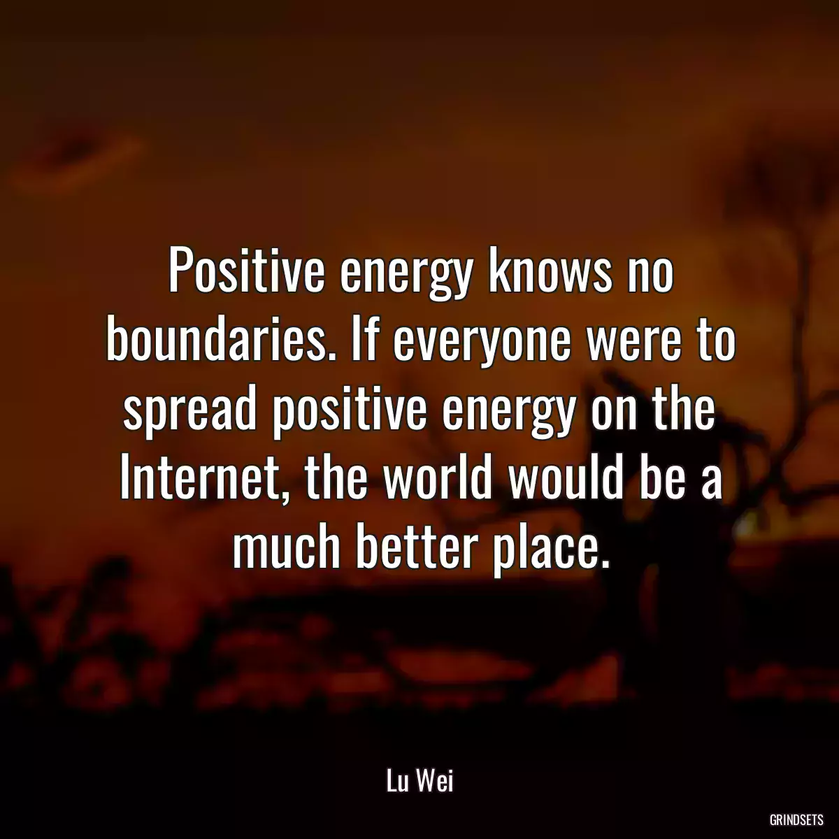 Positive energy knows no boundaries. If everyone were to spread positive energy on the Internet, the world would be a much better place.