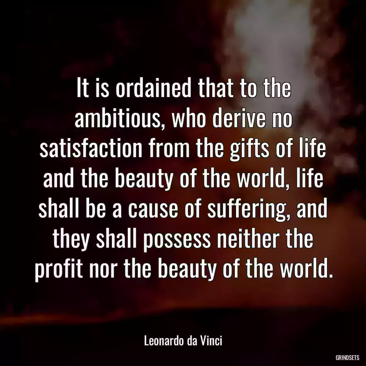 It is ordained that to the ambitious, who derive no satisfaction from the gifts of life and the beauty of the world, life shall be a cause of suffering, and they shall possess neither the profit nor the beauty of the world.