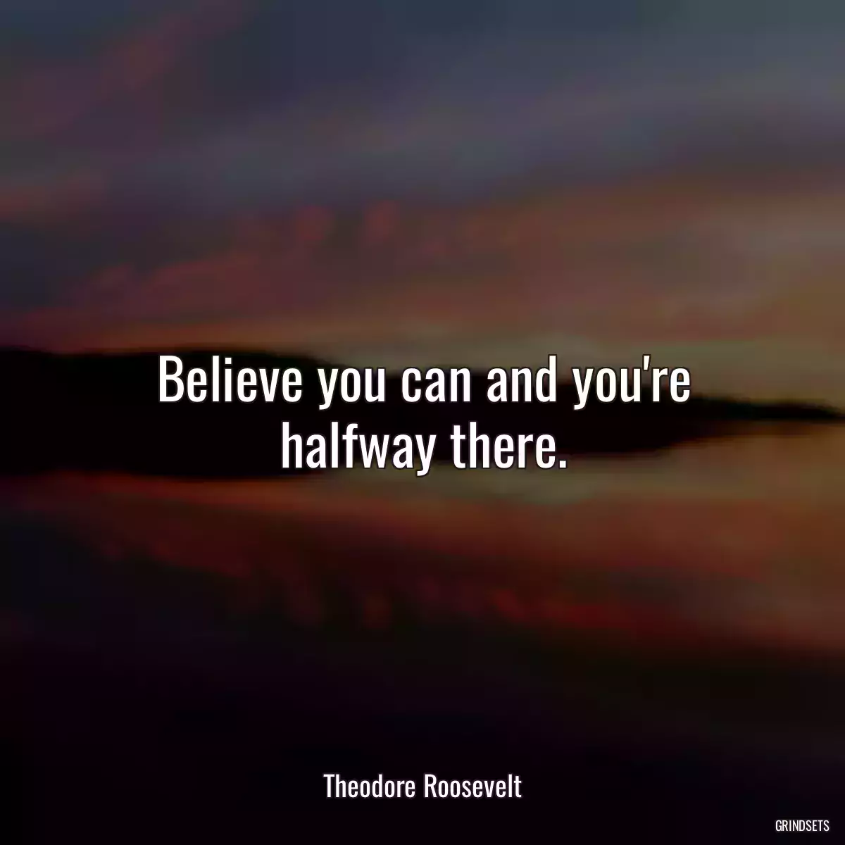 Believe you can and you\'re halfway there.