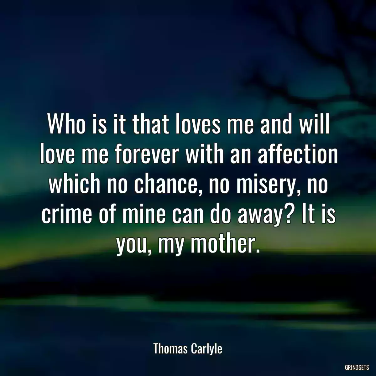 Who is it that loves me and will love me forever with an affection which no chance, no misery, no crime of mine can do away? It is you, my mother.