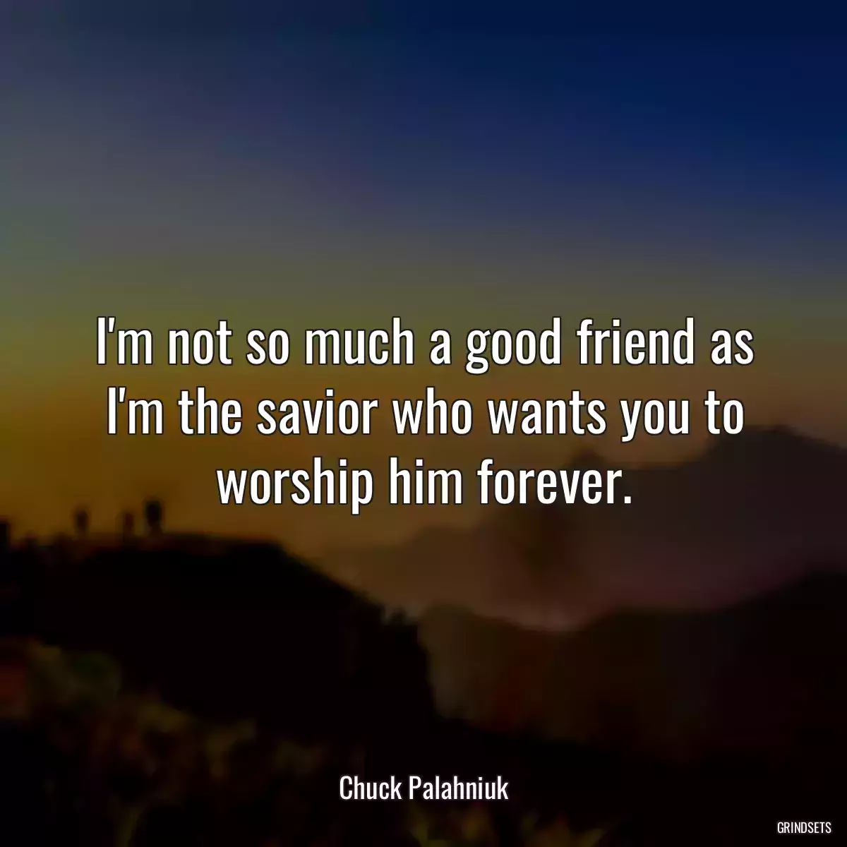 I\'m not so much a good friend as I\'m the savior who wants you to worship him forever.