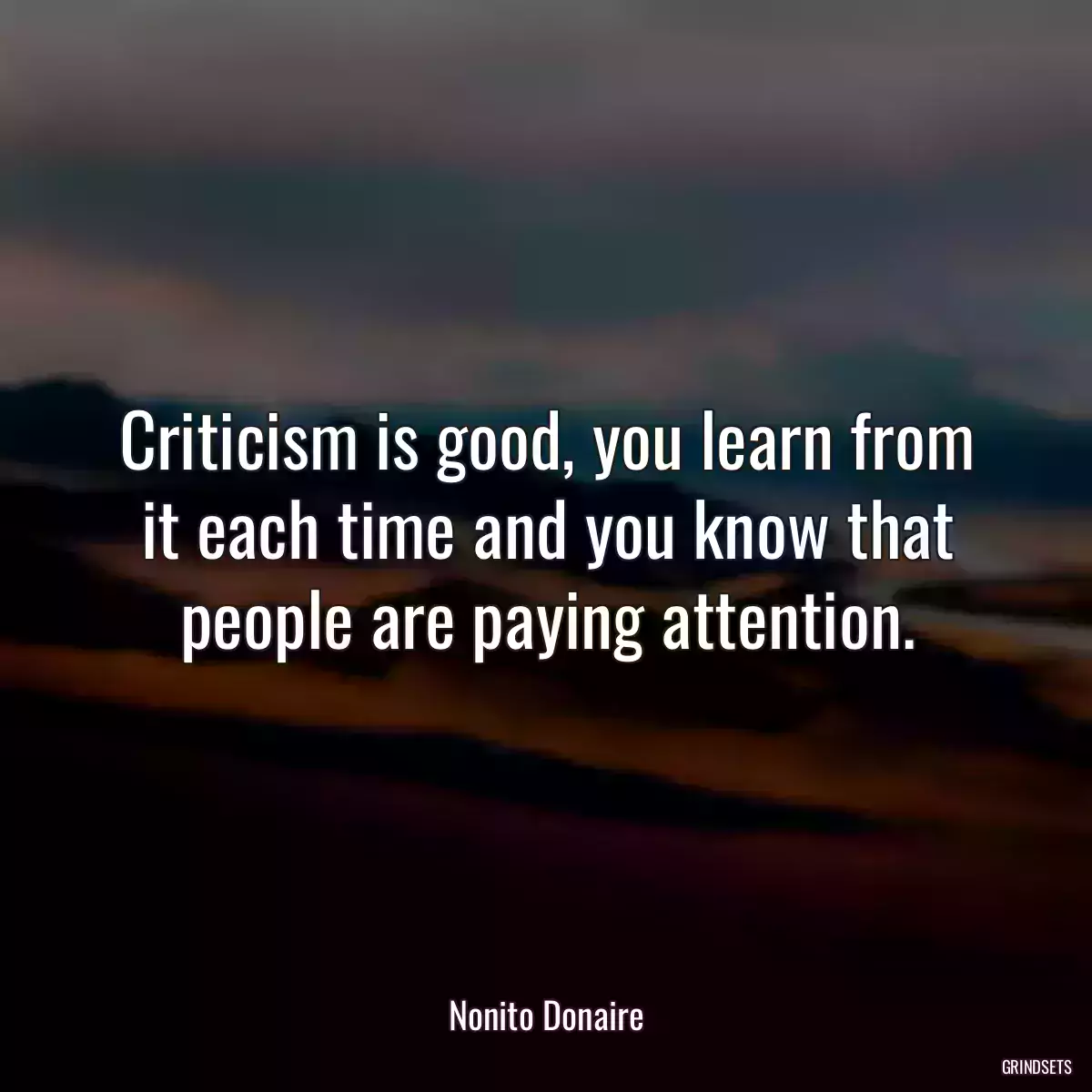 Criticism is good, you learn from it each time and you know that people are paying attention.