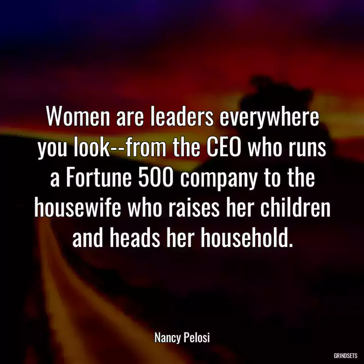 Women are leaders everywhere you look--from the CEO who runs a Fortune 500 company to the housewife who raises her children and heads her household.