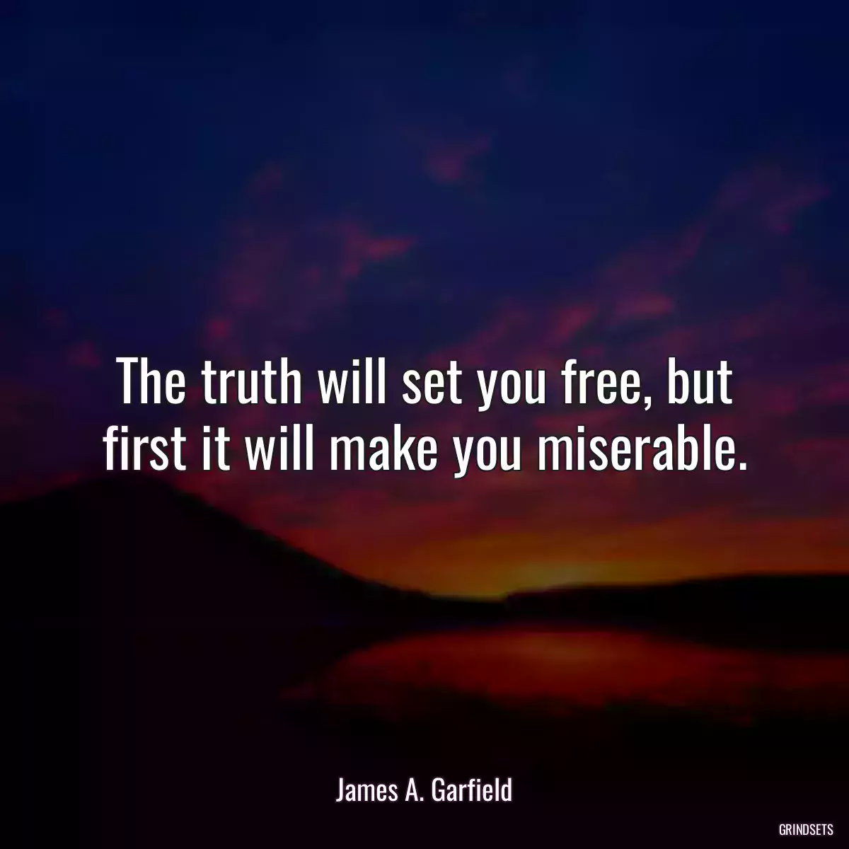 The truth will set you free, but first it will make you miserable.