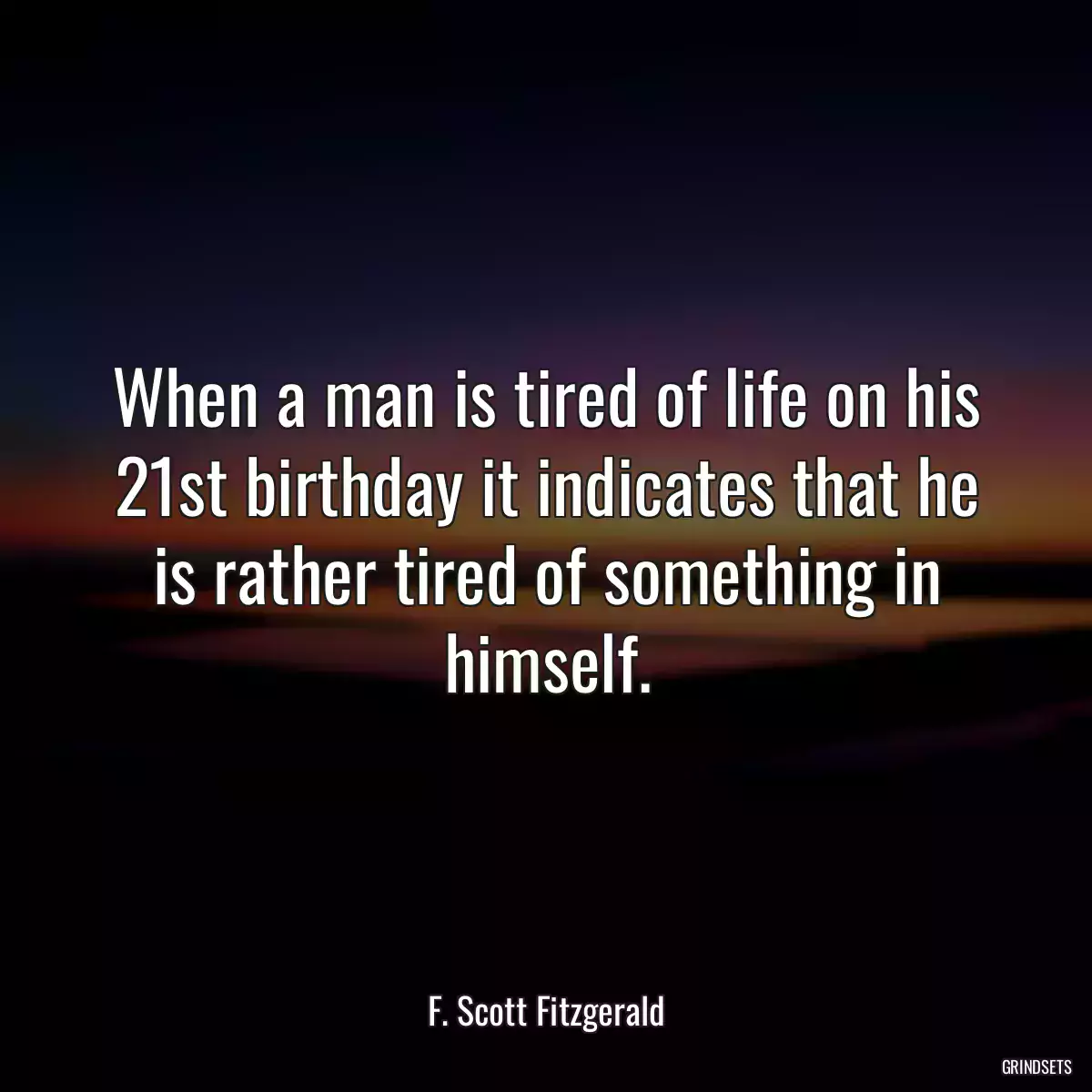 When a man is tired of life on his 21st birthday it indicates that he is rather tired of something in himself.