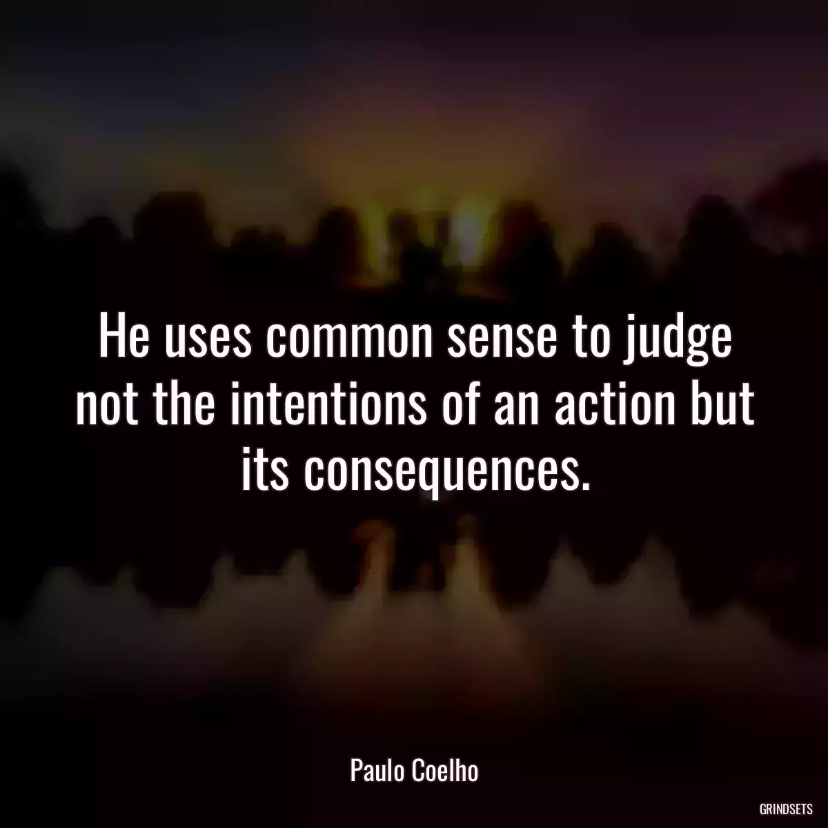 He uses common sense to judge not the intentions of an action but its consequences.