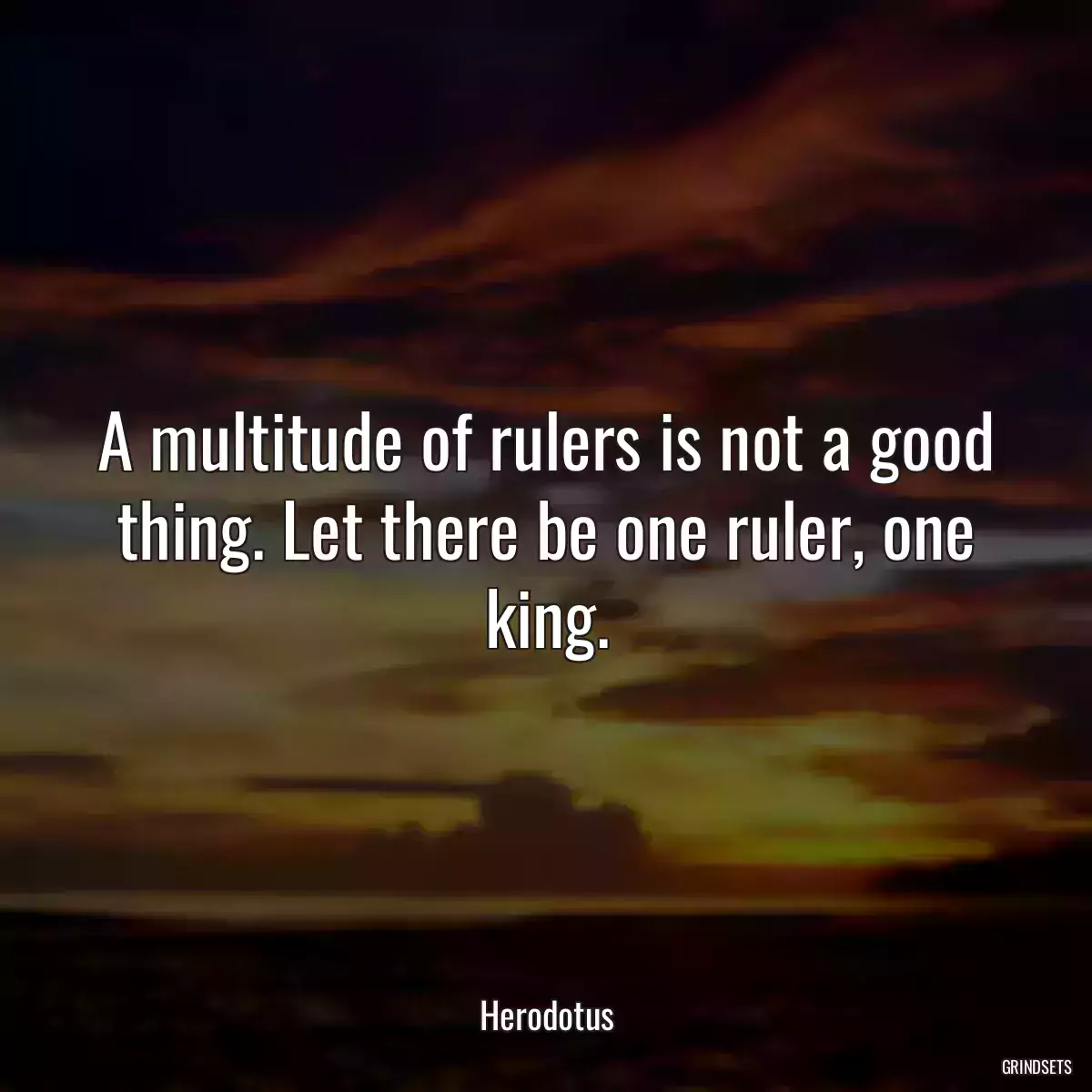 A multitude of rulers is not a good thing. Let there be one ruler, one king.