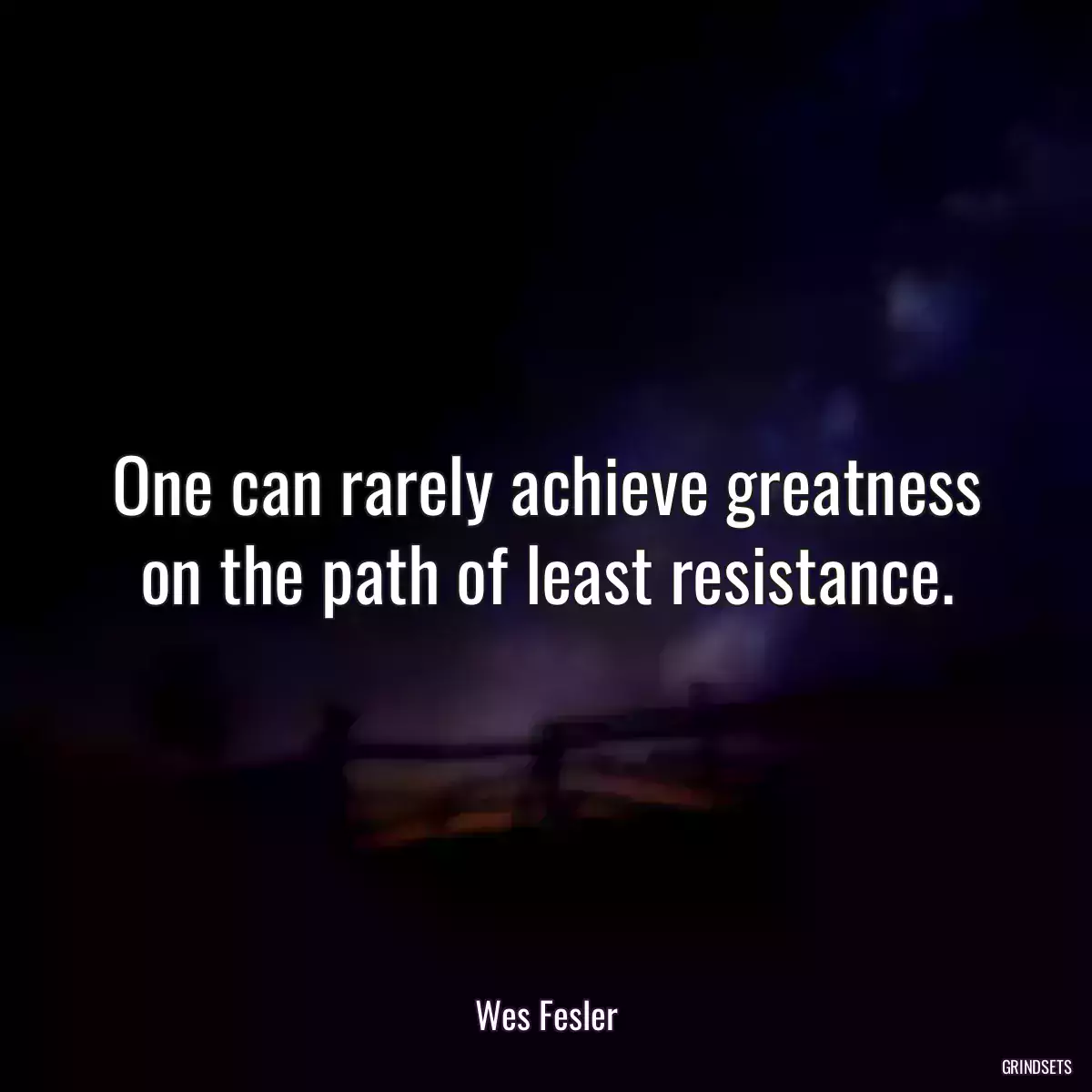 One can rarely achieve greatness on the path of least resistance.