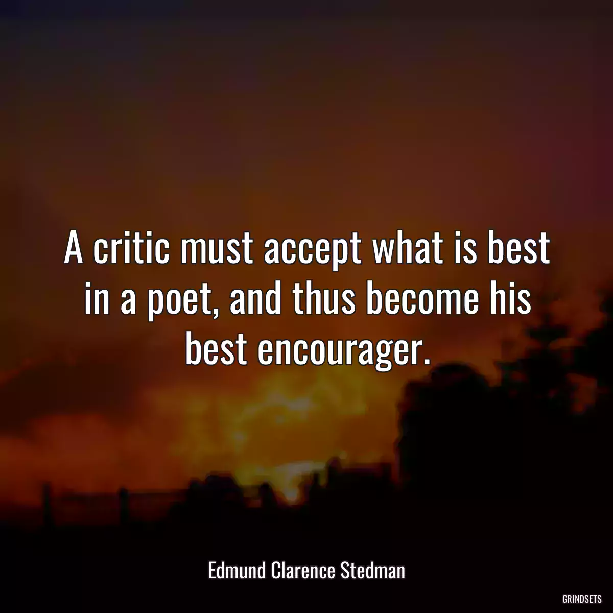 A critic must accept what is best in a poet, and thus become his best encourager.