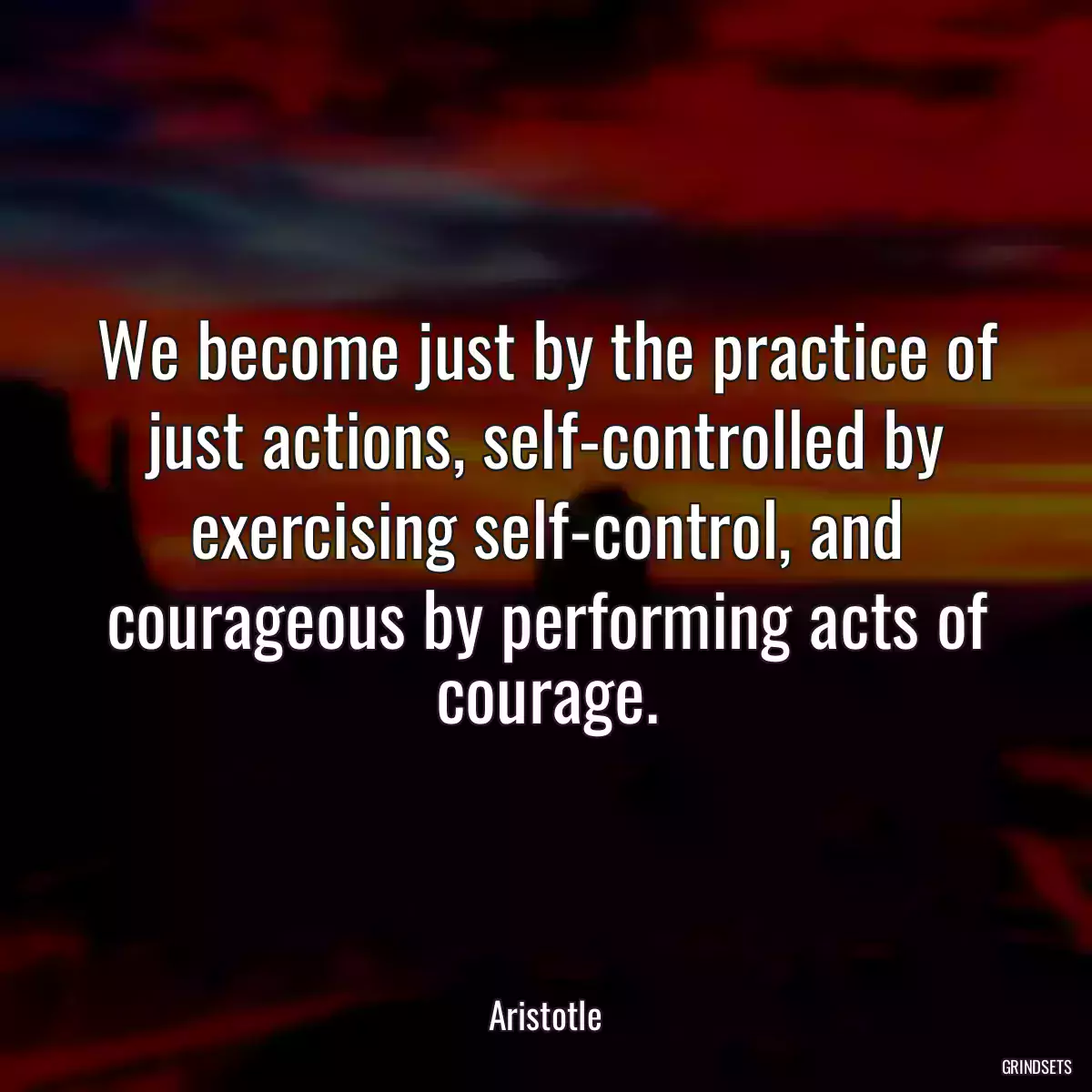 We become just by the practice of just actions, self-controlled by exercising self-control, and courageous by performing acts of courage.