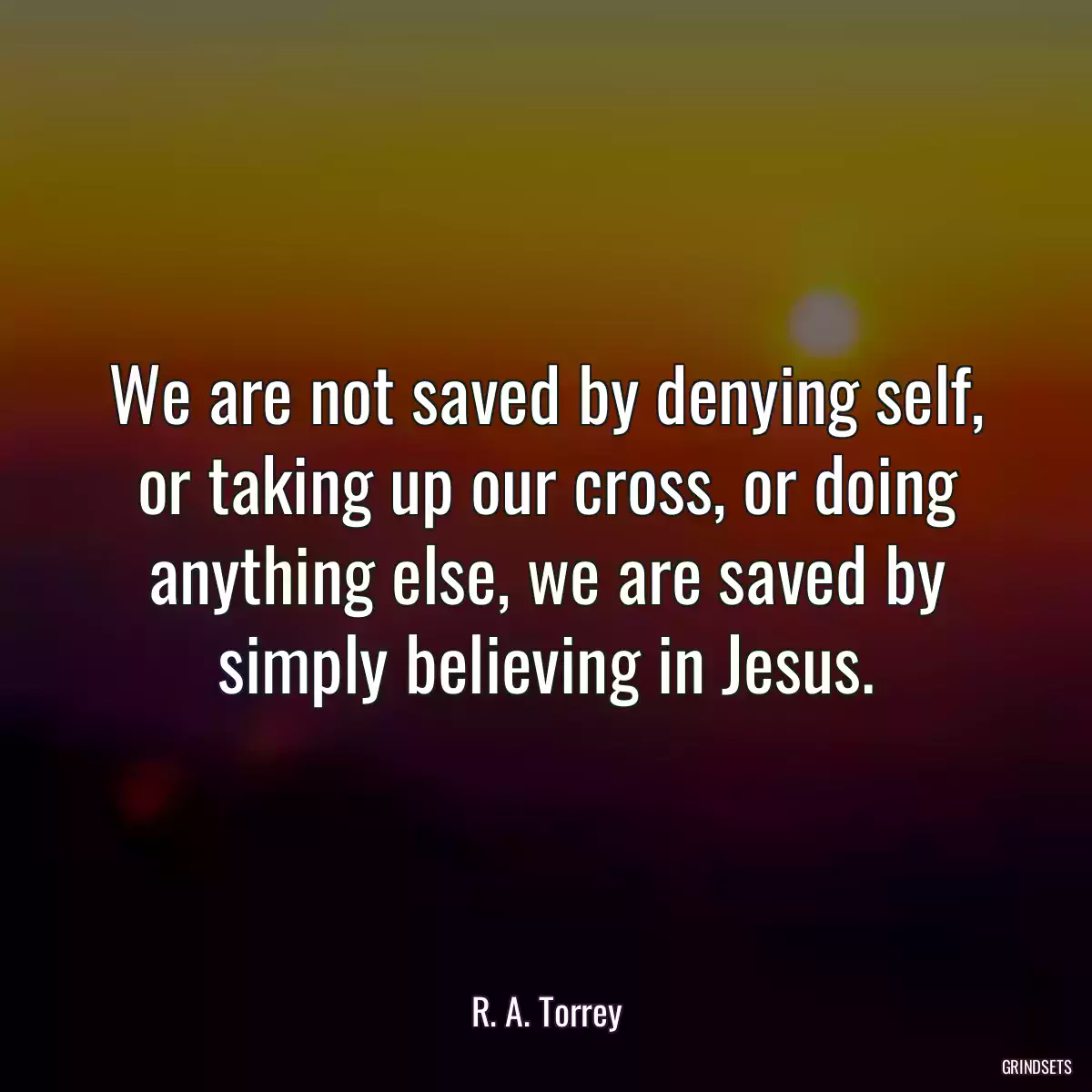 We are not saved by denying self, or taking up our cross, or doing anything else, we are saved by simply believing in Jesus.